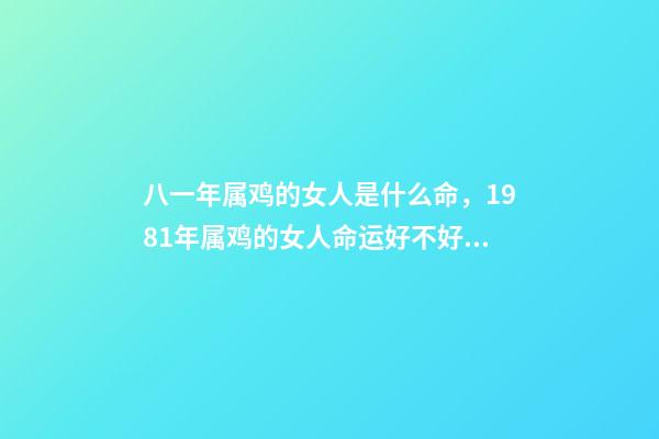 八一年属鸡的女人是什么命，1981年属鸡的女人命运好不好 81年属鸡女人一生的命运如何，属鸡的女人1981年农历12月3日出生,-第1张-观点-玄机派